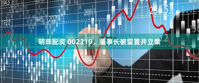 明珠配资 002219，董事长被留置并立案