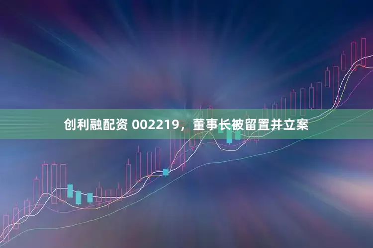 创利融配资 002219，董事长被留置并立案