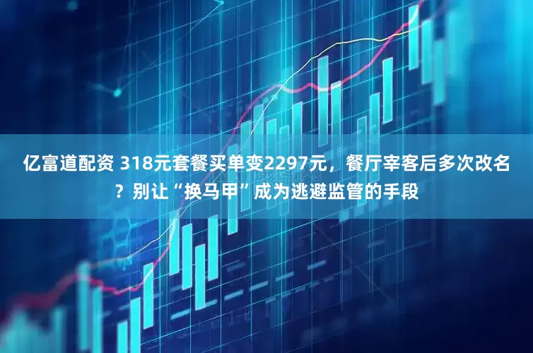 亿富道配资 318元套餐买单变2297元，餐厅宰客后多次改名？别让“换马甲”成为逃避监管的手段
