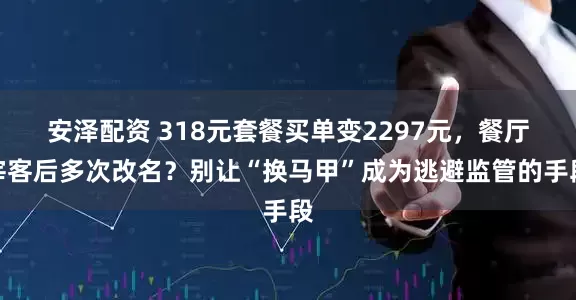 安泽配资 318元套餐买单变2297元，餐厅宰客后多次改名？别让“换马甲”成为逃避监管的手段