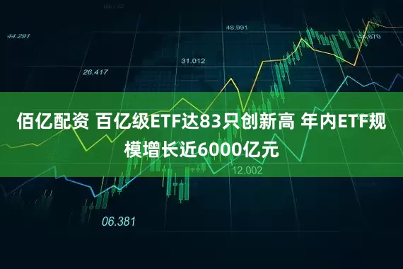 佰亿配资 百亿级ETF达83只创新高 年内ETF规模增长近6000亿元