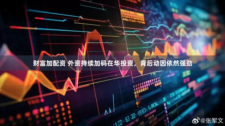 财富加配资 外资持续加码在华投资，背后动因依然强劲
