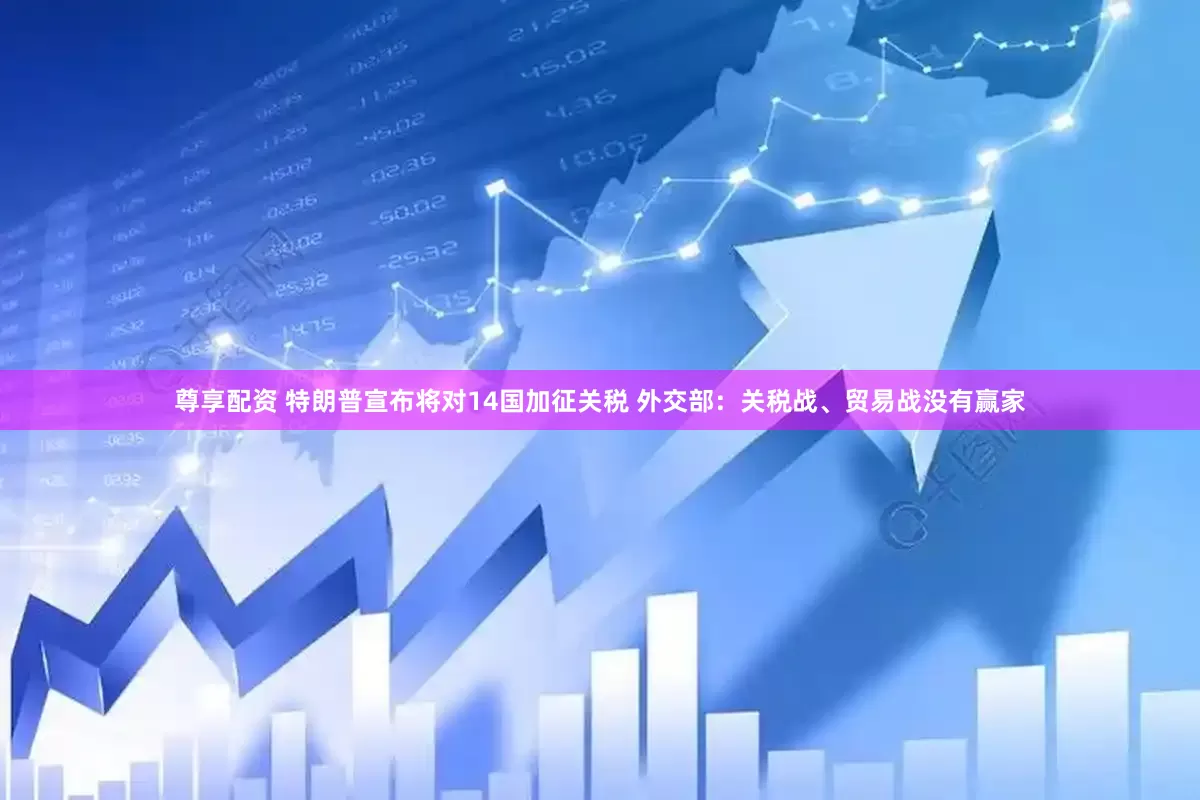 尊享配资 特朗普宣布将对14国加征关税 外交部：关税战、贸易战没有赢家