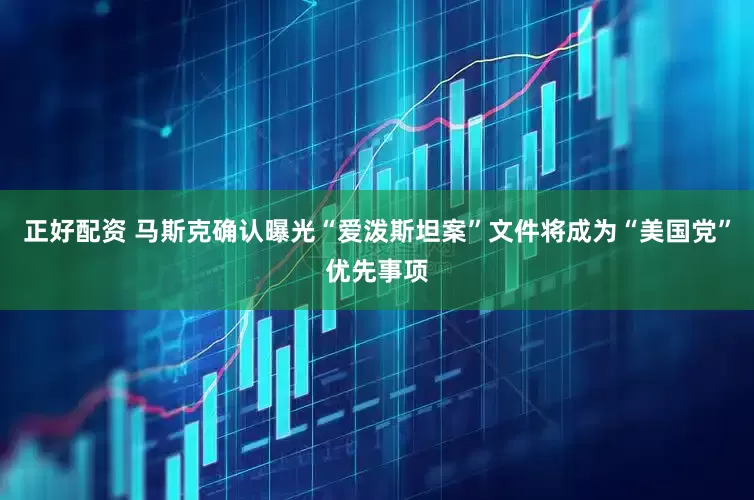 正好配资 马斯克确认曝光“爱泼斯坦案”文件将成为“美国党”优先事项