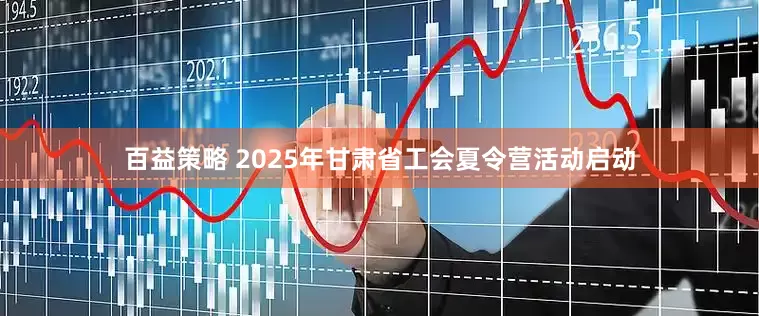 百益策略 2025年甘肃省工会夏令营活动启动