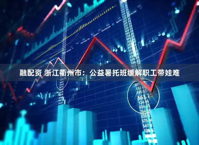 融配资 浙江衢州市：公益暑托班缓解职工带娃难