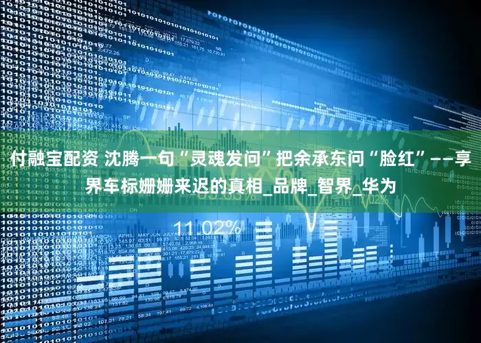 付融宝配资 沈腾一句“灵魂发问”把余承东问“脸红”——享界车标姗姗来迟的真相_品牌_智界_华为