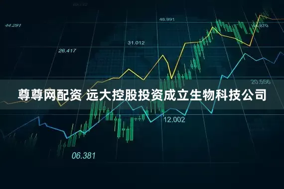 尊尊网配资 远大控股投资成立生物科技公司