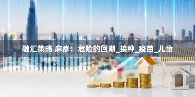 融汇策略 麻疹：危险的回潮_接种_疫苗_儿童