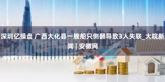 深圳亿操盘 广西大化县一艘船只侧翻导致3人失联_大皖新闻 | 安徽网