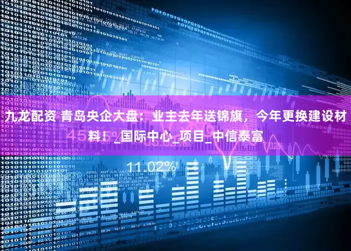 九龙配资 青岛央企大盘：业主去年送锦旗，今年更换建设材料！_国际中心_项目_中信泰富