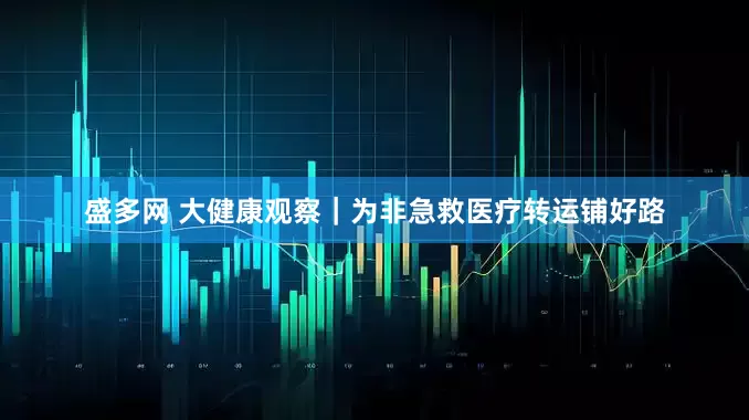 盛多网 大健康观察｜为非急救医疗转运铺好路