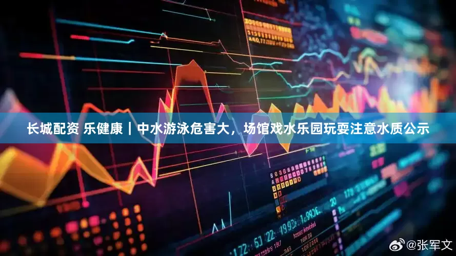 长城配资 乐健康｜中水游泳危害大，场馆戏水乐园玩耍注意水质公示