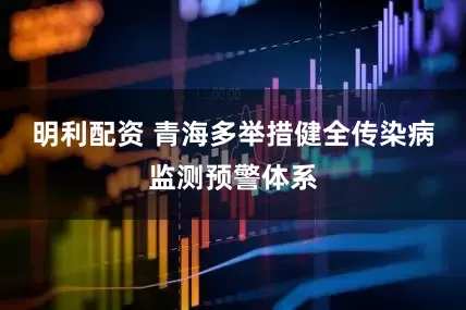 明利配资 青海多举措健全传染病监测预警体系