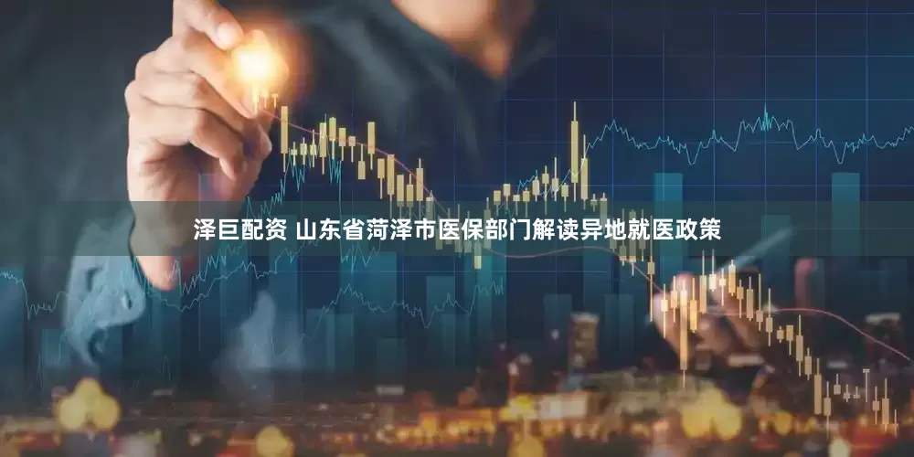 泽巨配资 山东省菏泽市医保部门解读异地就医政策