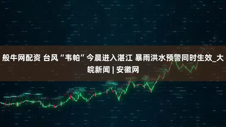 般牛网配资 台风“韦帕”今晨进入湛江 暴雨洪水预警同时生效_大皖新闻 | 安徽网