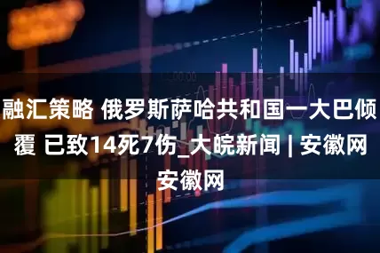融汇策略 俄罗斯萨哈共和国一大巴倾覆 已致14死7伤_大皖新闻 | 安徽网
