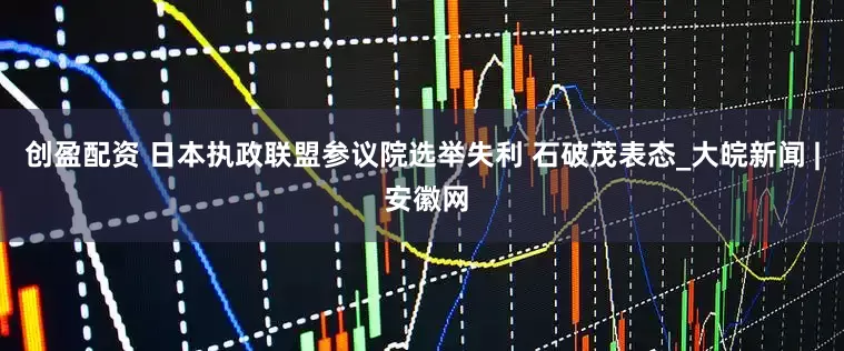 创盈配资 日本执政联盟参议院选举失利 石破茂表态_大皖新闻 | 安徽网