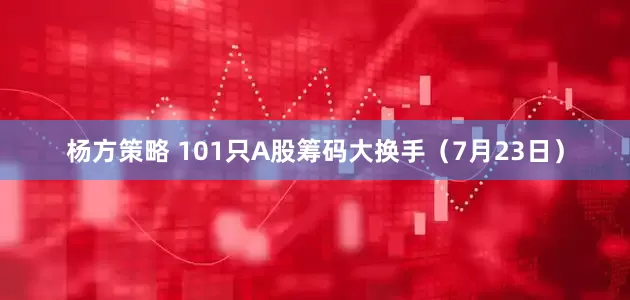 杨方策略 101只A股筹码大换手（7月23日）