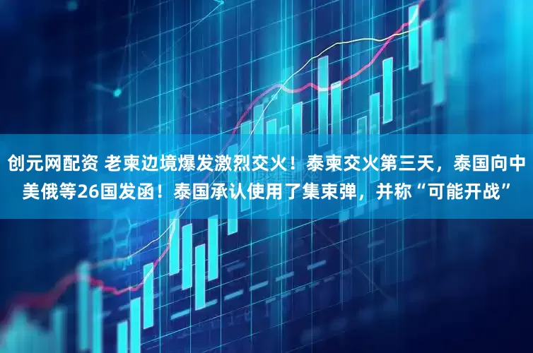 创元网配资 老柬边境爆发激烈交火！泰柬交火第三天，泰国向中美俄等26国发函！泰国承认使用了集束弹，并称“可能开战”