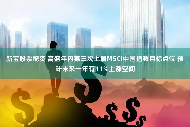 新宝股票配资 高盛年内第三次上调MSCI中国指数目标点位 预计未来一年有11%上涨空间