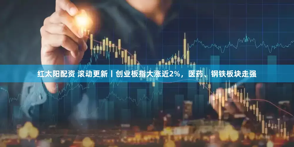 红太阳配资 滚动更新丨创业板指大涨近2%，医药、钢铁板块走强