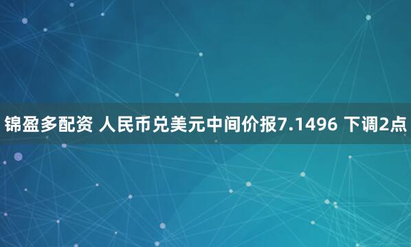 锦盈多配资 人民币兑美元中间价报7.1496 下调2点
