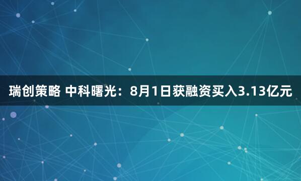 瑞创策略 中科曙光：8月1日获融资买入3.13亿元