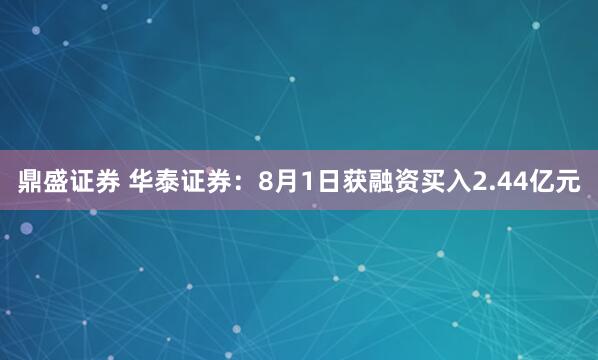 鼎盛证券 华泰证券：8月1日获融资买入2.44亿元