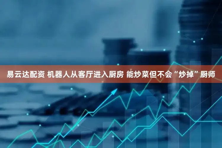 易云达配资 机器人从客厅进入厨房 能炒菜但不会“炒掉”厨师