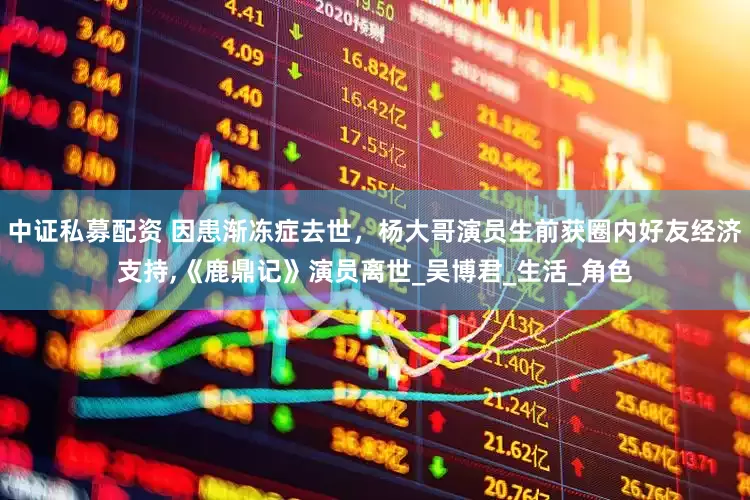中证私募配资 因患渐冻症去世，杨大哥演员生前获圈内好友经济支持,《鹿鼎记》演员离世_吴博君_生活_角色