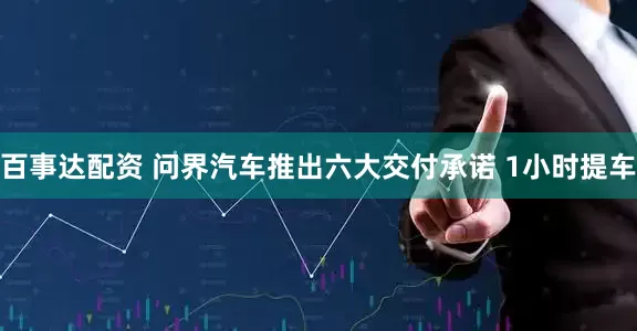 百事达配资 问界汽车推出六大交付承诺 1小时提车