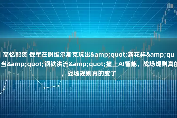 高忆配资 俄军在谢维尔斯克玩出&quot;新花样&quot;：当&quot;钢铁洪流&quot;撞上AI智能，战场规则真的变了