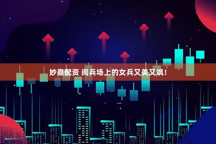 妙嘉配资 阅兵场上的女兵又美又飒！