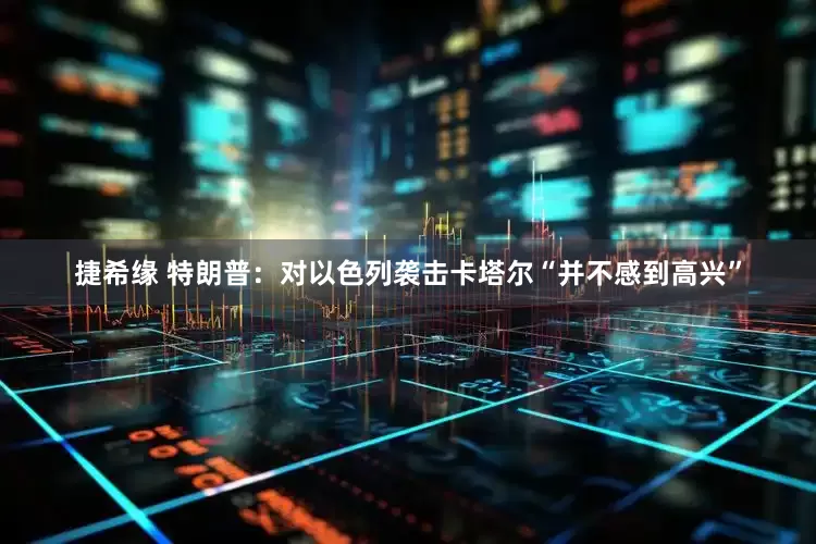 捷希缘 特朗普：对以色列袭击卡塔尔“并不感到高兴”