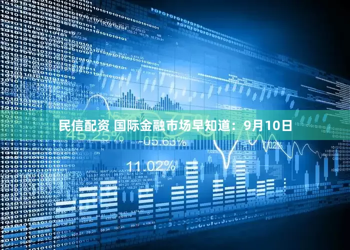 民信配资 国际金融市场早知道：9月10日