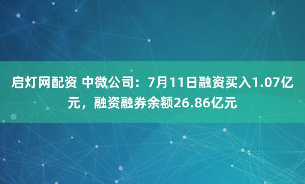 启灯网配资 中微公司：7月11日融资买入1.07亿元，融资融券余额26.86亿元