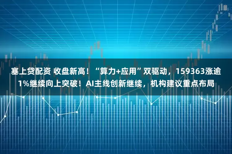塞上贷配资 收盘新高!“算力+应用”双驱动,159363涨逾1%继续向上突破!AI主线创新继续,机构建议重点布局