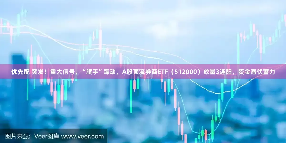 优先配 突发！重大信号，“旗手”躁动，A股顶流券商ETF（512000）放量3连阳，资金潜伏蓄力