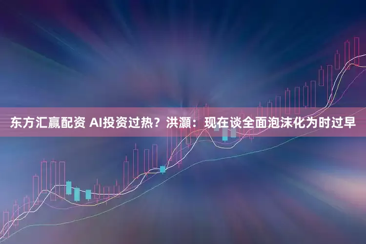 东方汇赢配资 AI投资过热？洪灝：现在谈全面泡沫化为时过早