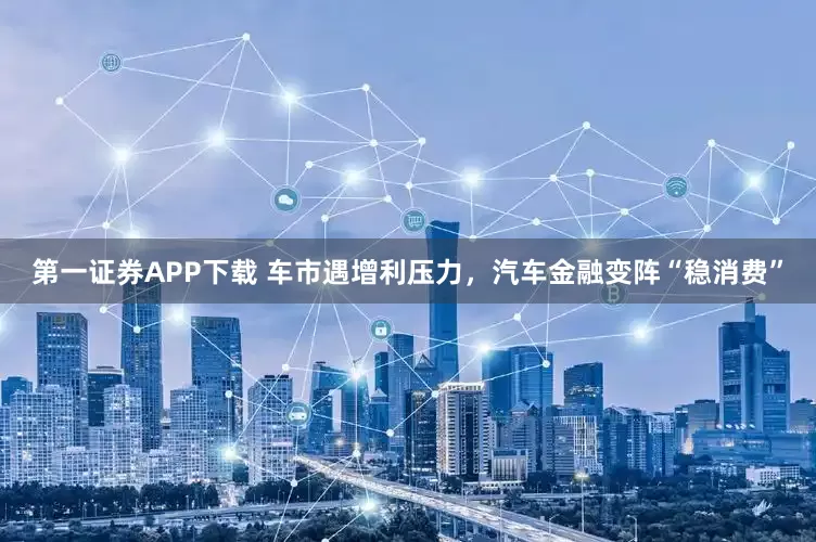 第一证券APP下载 车市遇增利压力，汽车金融变阵“稳消费”