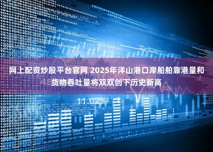 网上配资炒股平台官网 2025年洋山港口岸船舶靠港量和货物吞吐量将双双创下历史新高