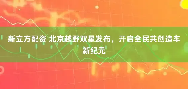 新立方配资 北京越野双星发布，开启全民共创造车新纪元